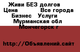 Живи БЕЗ долгов ! › Цена ­ 1 000 - Все города Бизнес » Услуги   . Мурманская обл.,Мончегорск г.